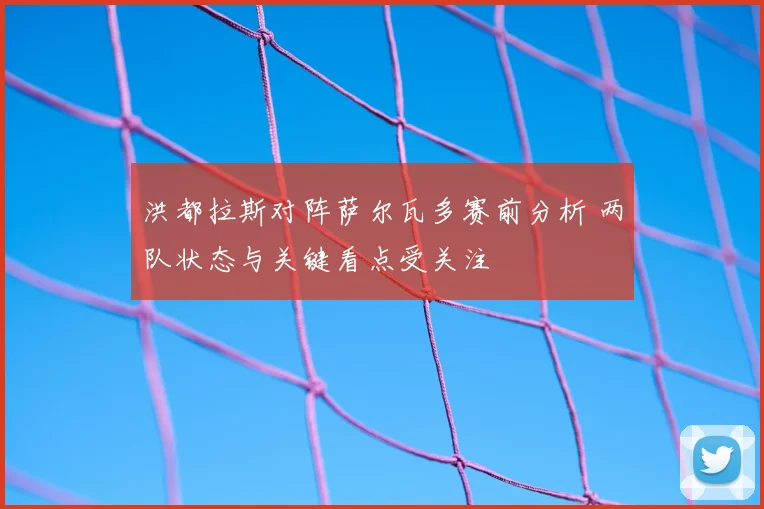 洪都拉斯对阵萨尔瓦多赛前分析 两队状态与关键看点受关注