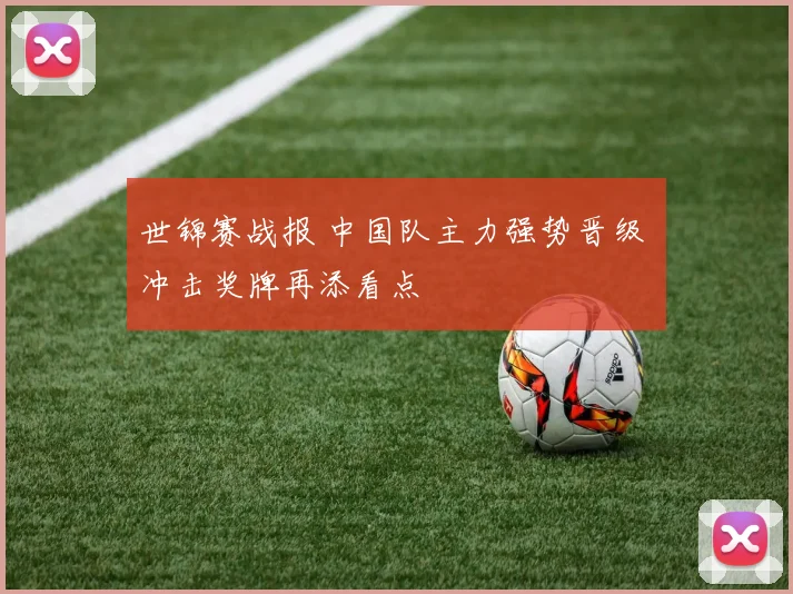 世锦赛战报 中国队主力强势晋级 冲击奖牌再添看点
