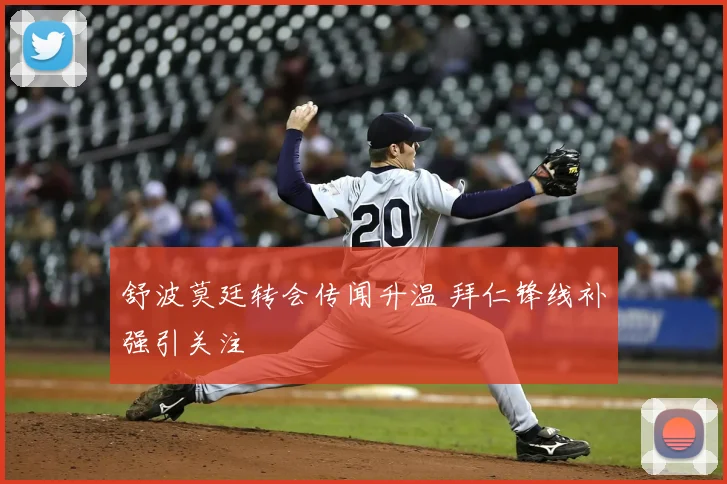 舒波莫廷转会传闻升温 拜仁锋线补强引关注