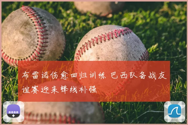 布雷诺伤愈回归训练 巴西队备战友谊赛迎来锋线补强