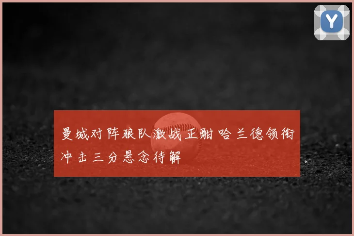 曼城对阵狼队激战正酣 哈兰德领衔冲击三分悬念待解