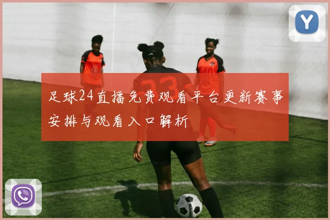 足球24直播免费观看平台更新赛事安排与观看入口解析
