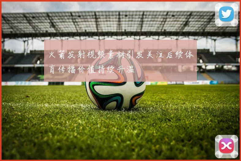 火箭发射视频素材引发关注后续体育传播价值持续升温