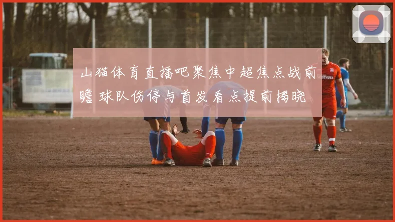 山猫体育直播吧聚焦中超焦点战前瞻 球队伤停与首发看点提前揭晓