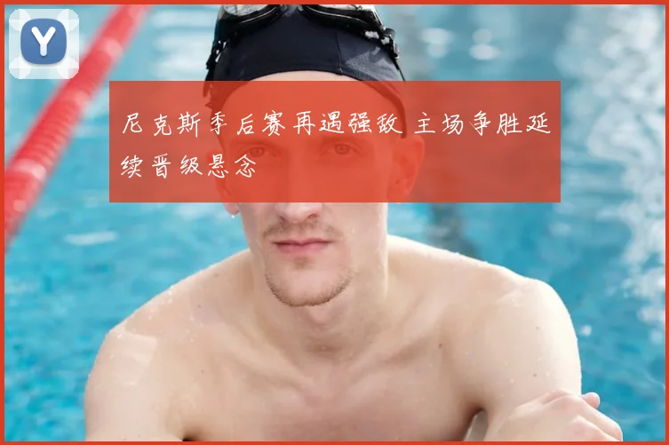 尼克斯季后赛再遇强敌 主场争胜延续晋级悬念