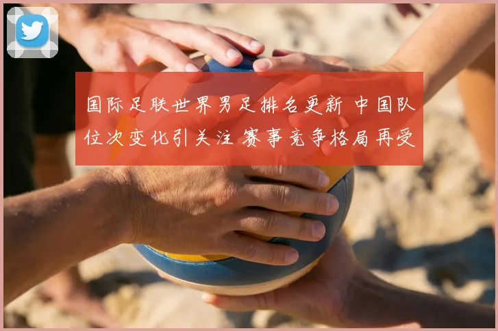 国际足联世界男足排名更新 中国队位次变化引关注 赛事竞争格局再受检验