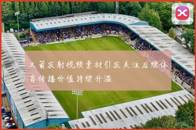 火箭发射视频素材引发关注后续体育传播价值持续升温