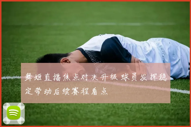 舞姬直播焦点对决升级 球员发挥稳定带动后续赛程看点