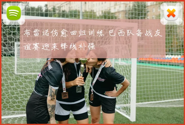 布雷诺伤愈回归训练 巴西队备战友谊赛迎来锋线补强