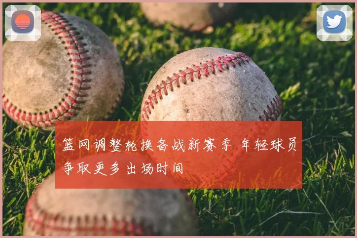 篮网调整轮换备战新赛季 年轻球员争取更多出场时间
