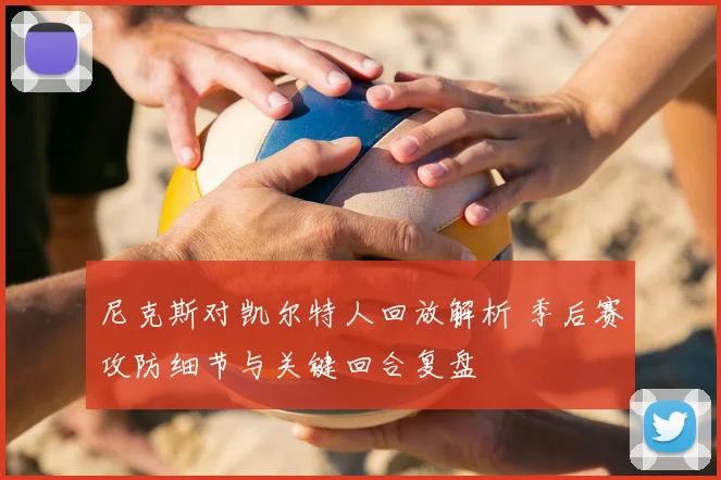 尼克斯对凯尔特人回放解析 季后赛攻防细节与关键回合复盘