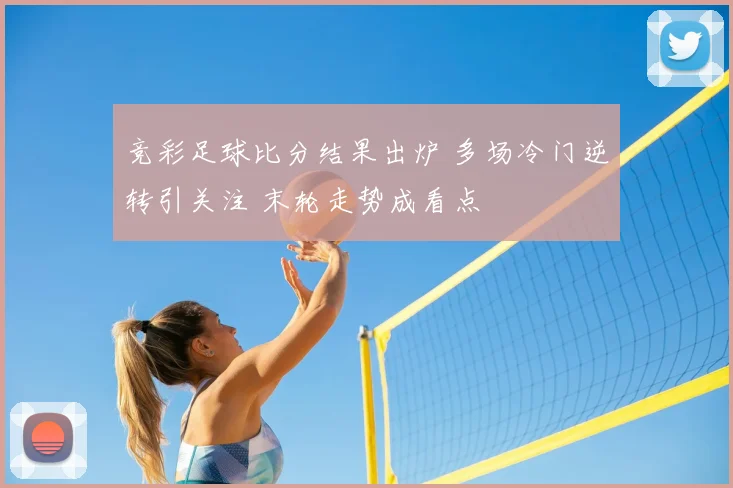 竞彩足球比分结果出炉 多场冷门逆转引关注 末轮走势成看点