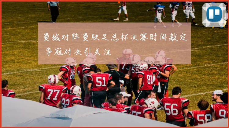 曼城对阵曼联足总杯决赛时间敲定 争冠对决引关注