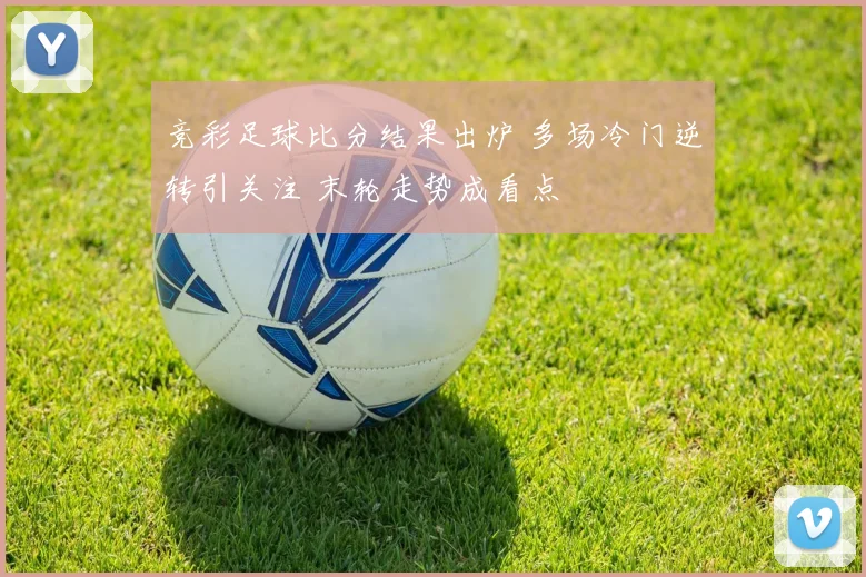竞彩足球比分结果出炉 多场冷门逆转引关注 末轮走势成看点
