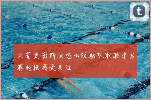 火箭史密斯状态回暖助队取胜季后赛轮换再受关注