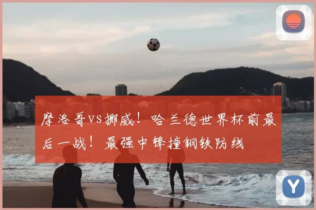 摩洛哥vs挪威！哈兰德世界杯前最后一战！最强中锋撞钢铁防线