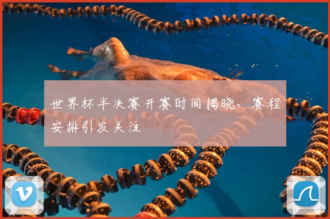 世界杯半决赛开赛时间揭晓，赛程安排引发关注