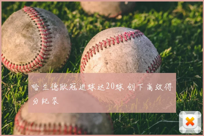 哈兰德欧冠进球达20球 创下高效得分纪录