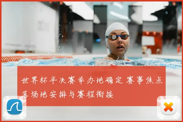 世界杯半决赛举办地确定 赛事焦点落场地安排与赛程衔接