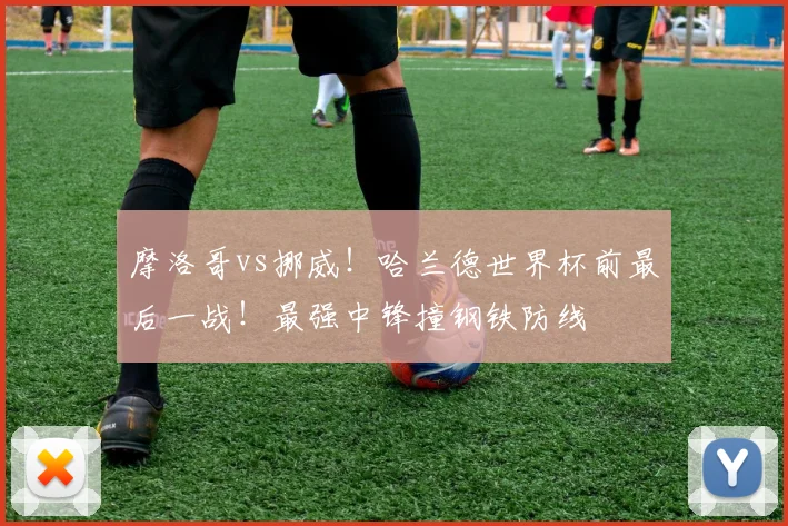 摩洛哥vs挪威!哈兰德世界杯前最后一战!最强中锋撞钢铁防线