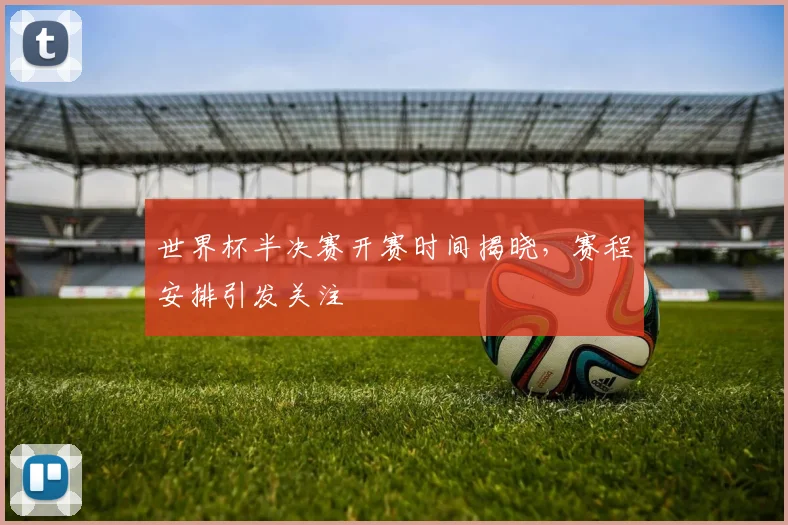 世界杯半决赛开赛时间揭晓，赛程安排引发关注