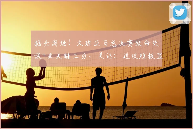 摇头离场！文班亚马总决赛致命失误+丢关键三分，美记：进攻短板显露_比赛_1_CBA