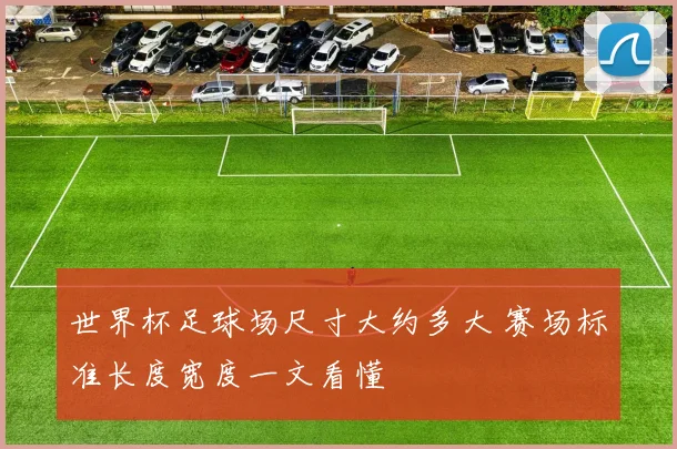世界杯足球场尺寸大约多大 赛场标准长度宽度一文看懂