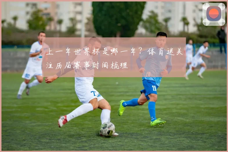 上一年世界杯是哪一年？体育迷关注历届赛事时间梳理