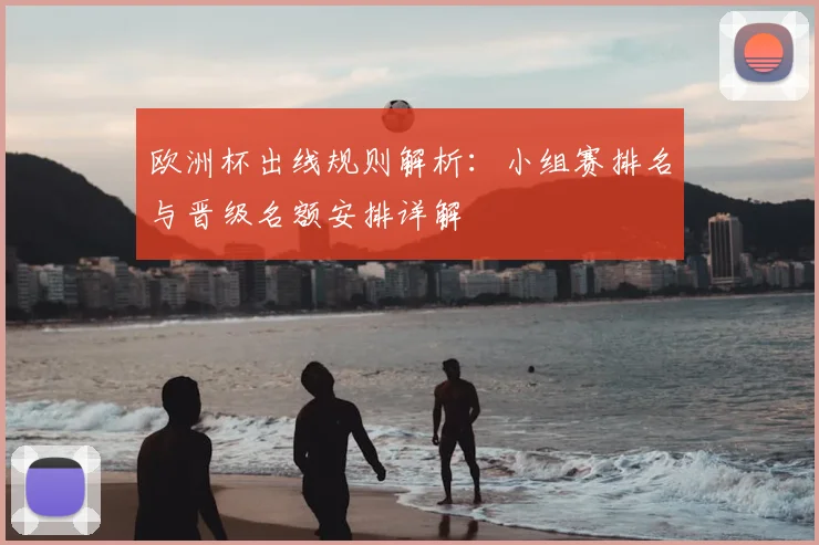 欧洲杯出线规则解析：小组赛排名与晋级名额安排详解